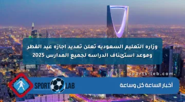 وزارة التعليم السعودية تعلن تمديد إجازة عيد الفطر وموعد استئناف الدراسة لجميع المدارس 2025